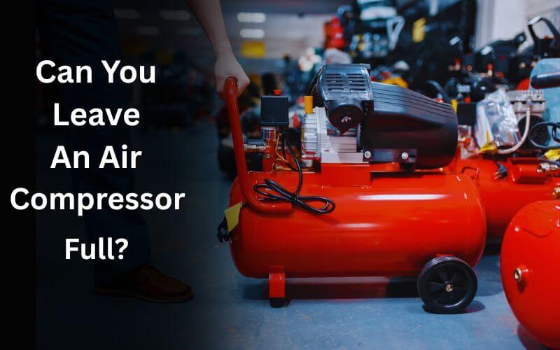 Can You Leave An Air Compressor Full
